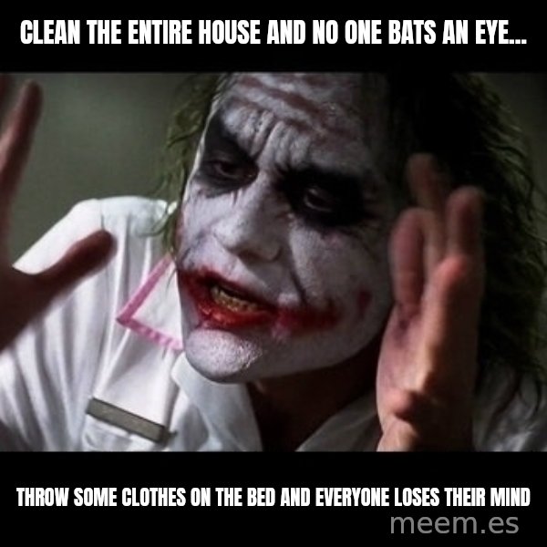 joker mind loss meme: CLEAN THE ENTIRE HOUSE AND NO ONE BATS AN EYE... / THROW SOME CLOTHES ON THE BED AND EVERYONE LOSES THEIR MIND