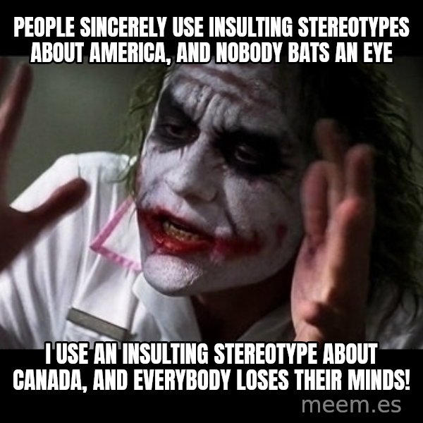 joker mind loss meme: people sincerely use insulting stereotypes about america, and nobody bats an eye / I use an insulting stereotype about canada, and everybody loses their minds!