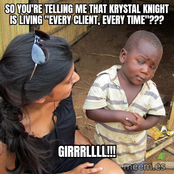 Skeptical African Child meme: So you're telling me that Krystal Knight is living "Every Client, Every Time"??? / GIRRRLLLL!!!