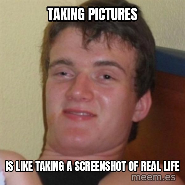 Really highguy meme: TAKING PICTURES / IS LIKE TAKING A SCREENSHOT OF REAL LIFE