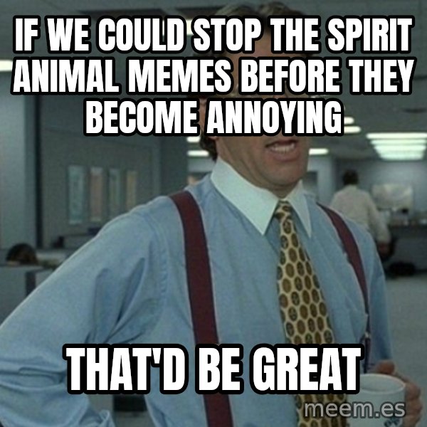 Office Space That Would Be Great meme: If we could stop the spirit animal memes before they become annoying / That'd be great