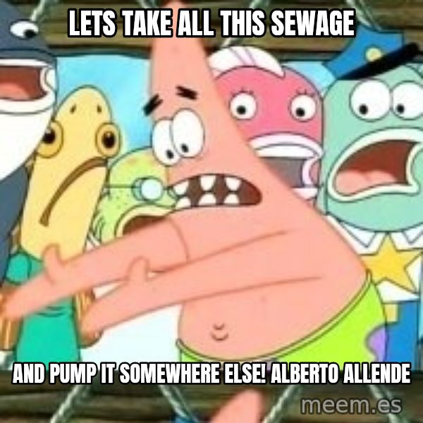 patrick star meme: Lets take all this sewage / And pump it somewhere else! Alberto Allende