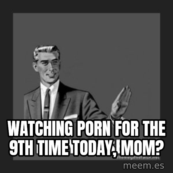 kill yourself guy meme: Watching porn for the 9th time today, mom?