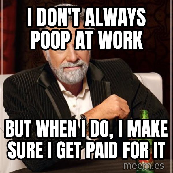The Most Interesting Man In The World meme: I don't always poop at work / but when I do, I make sure I get paid for it