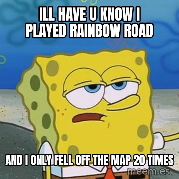 I'll have you know Spongebob meme: ill have u know i played rainbow road / and i only fell off the map 20 times