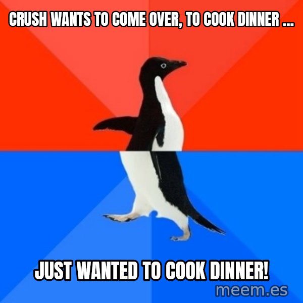 Socially Awesome Awkward Penguin meme: Crush wants to come over, to cook dinner … / Just wanted to cook dinner!