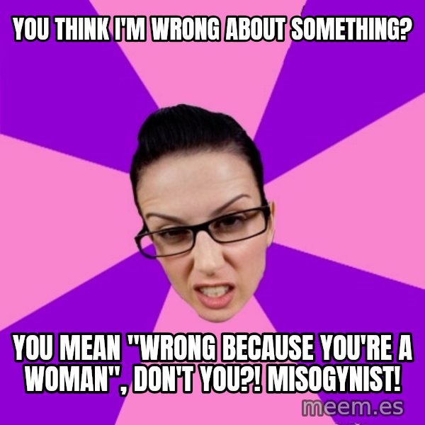 Privilege Denying Feminist meme: you think I'm wrong about something? / you mean "wrong because you're a woman", don't you?! misogynist!