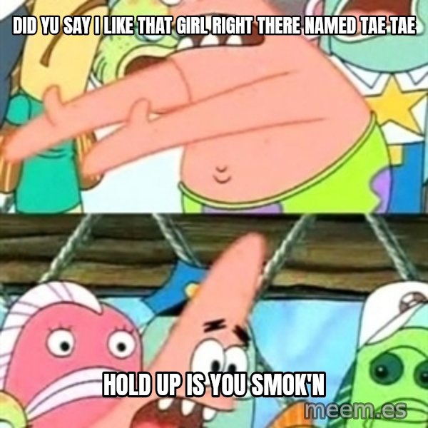 Push it Somewhere Else Patrick meme: Did Yu Say I Like That Girl Right There Named Tae Tae / Hold Up Is You Smok'n