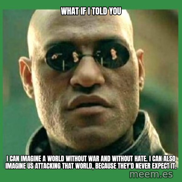 Matrix Morpheus meme: WHAT IF I TOLD YOU / I can imagine a world without war and without hate. I can also imagine us attacking that world, because they'd never expect it.