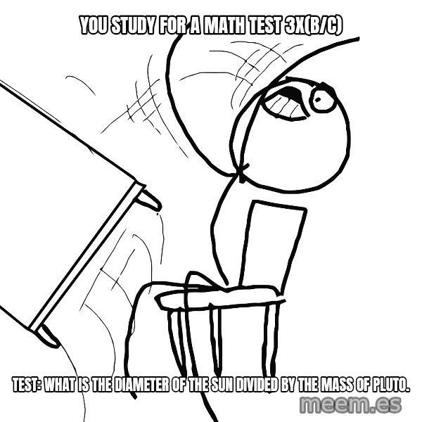 Desk Flip Rage Guy meme: You study for a math test 3x(b/c) / Test: What is the diameter of the sun divided by the mass of pluto.