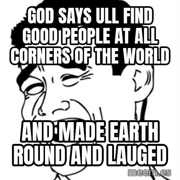 Yao Ming meme: god says ull find good people at all corners of the world / and made earth round and lauged