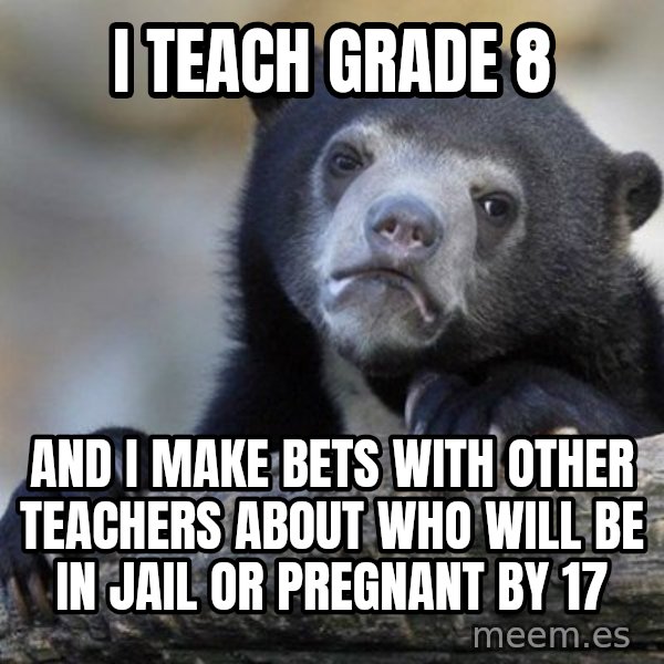 Confession Bear meme: I teach grade 8 / and i make bets with other teachers about who will be in jail or pregnant by 17