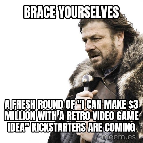 Winter is Coming meme: brace yourselves / a fresh round of "I can make $3 million with a retro video game idea" kickstarters are coming