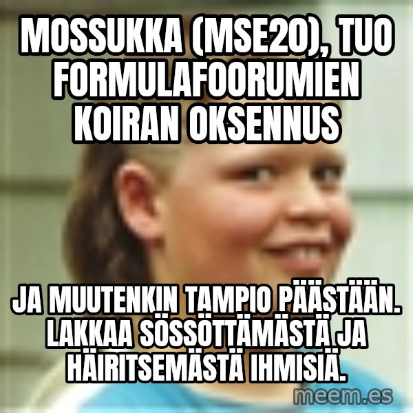 Jonnen Neuvo meme: mossukka (mse20), tuo  formulafoorumien koiran oksennus / ja  muutenkin  tampio  päästään. Lakkaa sössöttämästä  ja  häiritsemästä  ihmisiä.