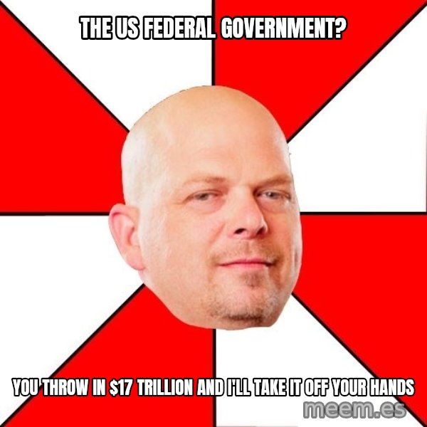 Pawn Stars meme: The US federal government? / You throw in $17 trillion and I'll take it off your hands