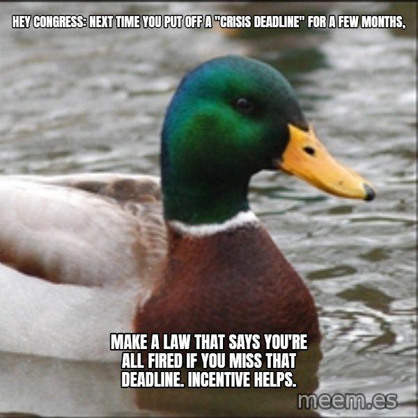 Actual Advice Mallard 1 meme: hey congress: next time you put off a "crisis deadline" for a few months, / make a law that says you're all fired if you miss that deadline. Incentive helps.