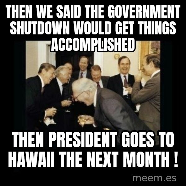 Rich Men Laughing meme: Then we said the government shutdown would get things accomplished / Then president goes to hawaii the next month !