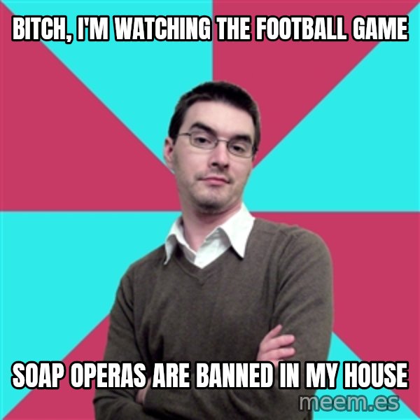 Privilege Denying Dude meme: Bitch, I'm watching the football game / Soap operas are banned in my house
