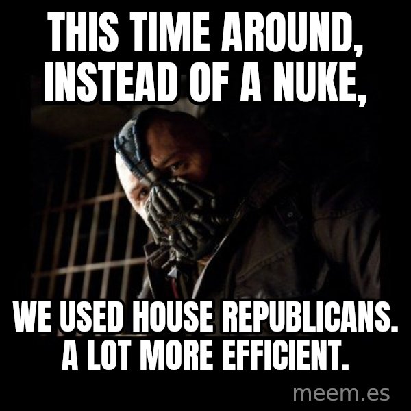 Bane meme: This time around, instead of a nuke, / we used house republicans. A lot more efficient.