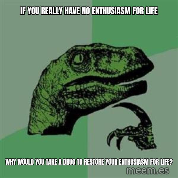 Philosoraptor meme: If you really have no enthusiasm for life / why would you take a drug to restore your enthusiasm for life?