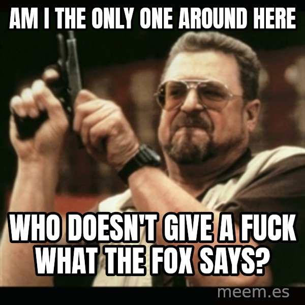 am i the only one around here meme: Am i the only one around here / who doesn't give a fuck what the fox says?