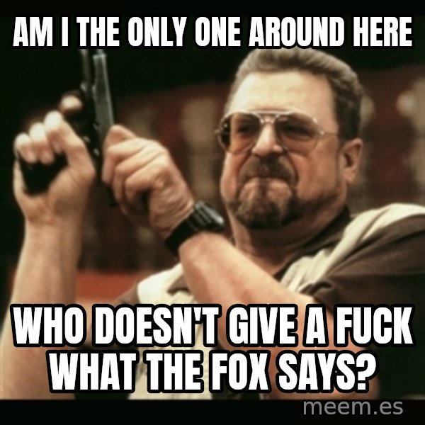 am i the only one around here meme: AM I THE ONLY ONE AROUND HERE / WHO DOESN'T GIVE A FUCK WHAT THE FOX SAYS?