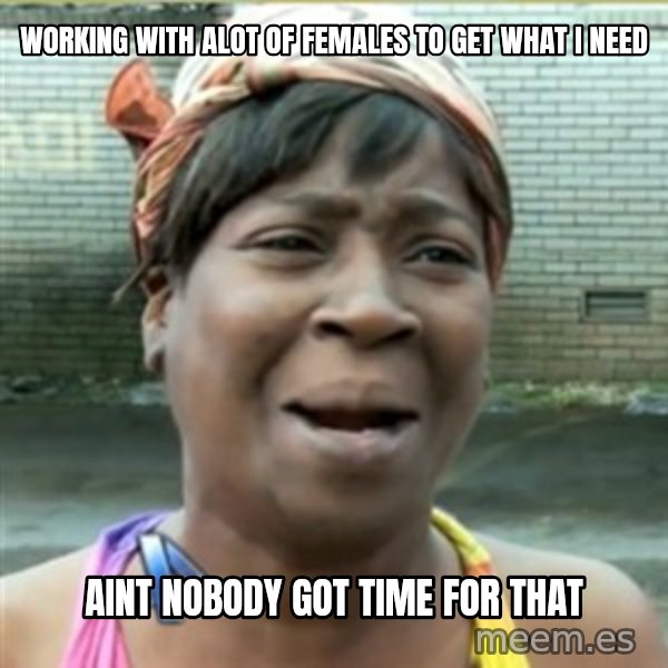 Ain't Nobody got time fo that meme: Working With Alot Of Females To Get What I NEED / Aint Nobody Got Time For That