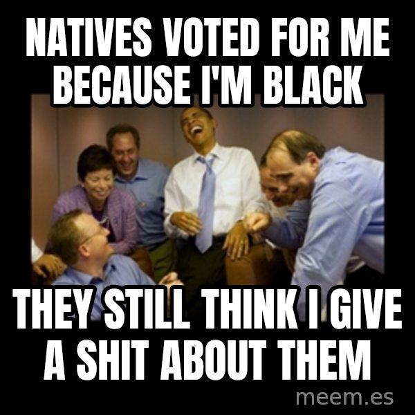 obama laughing  meme: natives voted for me because I'm black / they still think I give a shit about them