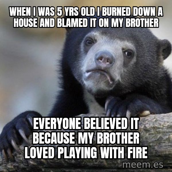 Confession Bear meme: WHEN I WAS 5 YRS OLD I BURNED DOWN A HOUSE AND BLAMED IT ON MY BROTHER / EVERYONE BELIEVED IT BECAUSE MY BROTHER LOVED PLAYING WITH FIRE