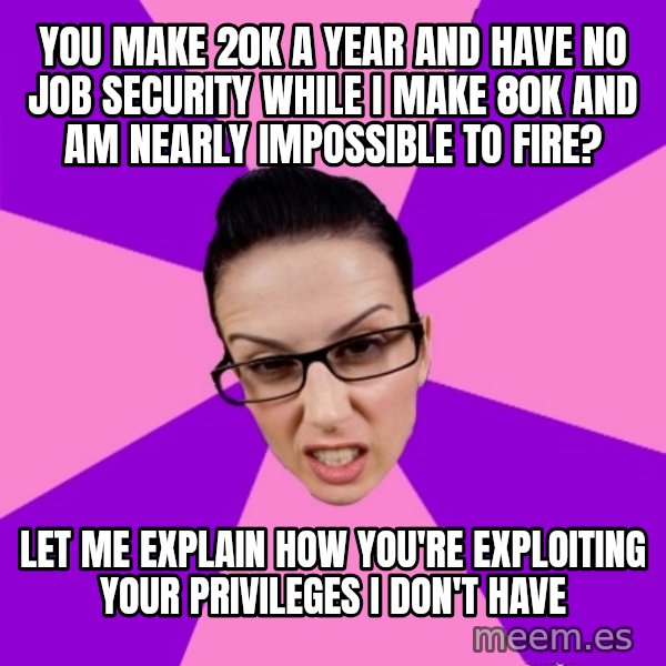 Privilege Denying Feminist meme: you make 20K a year and have no job security while I make 80K and am nearly impossible to fire? / let me explain how you're exploiting your privileges I don't have
