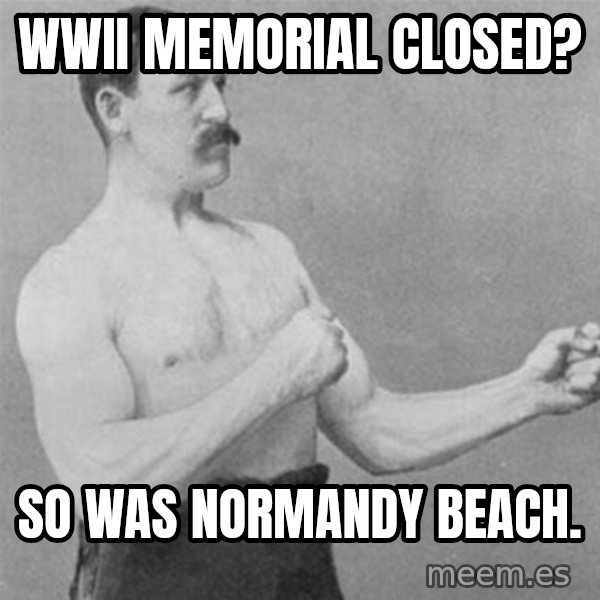 overly manlyman meme: WWII memorial closed? / So was Normandy Beach.