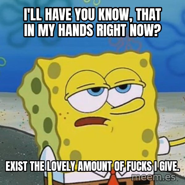 I'll have you know Spongebob meme: I'll have you know, that in my hands right now? / Exist the lovely amount of fucks I give.
