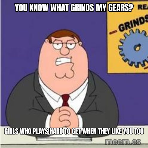 Grinds My Gears Peter Griffin meme: YOU KNOW WHAT GRINDS MY GEARS? / GIRLS WHO PLAYS HARD TO GET WHEN THEY LIKE YOU TOO