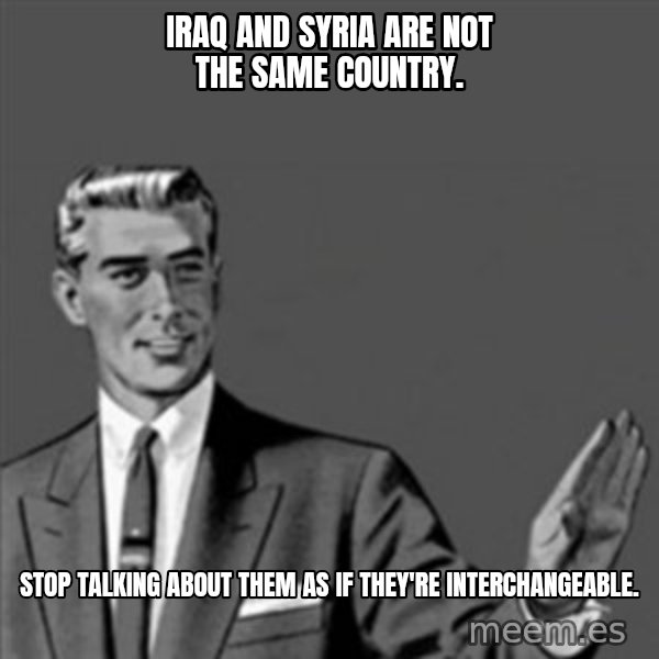 Correction Guy meme: Iraq and Syria are not the same country. / Stop talking about them as if they're interchangeable.