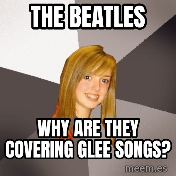 Musically Oblivious 8th Grader meme: the beatles / why are they covering glee songs?