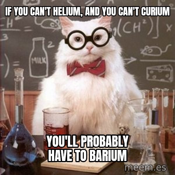Chemistry Cat meme: If you can't helium, and you can't curium / you'll probably have to barium