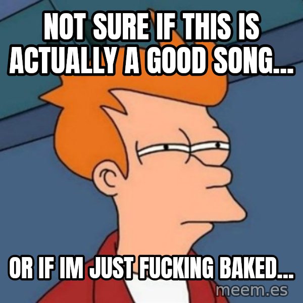 Not sure if troll meme: Not sure if this is actually a good song... / or if im just fucking baked...