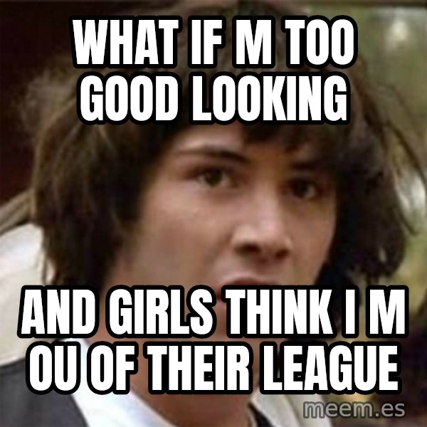 what if meme meme: what if m too good looking / and girls think i m ou of their league