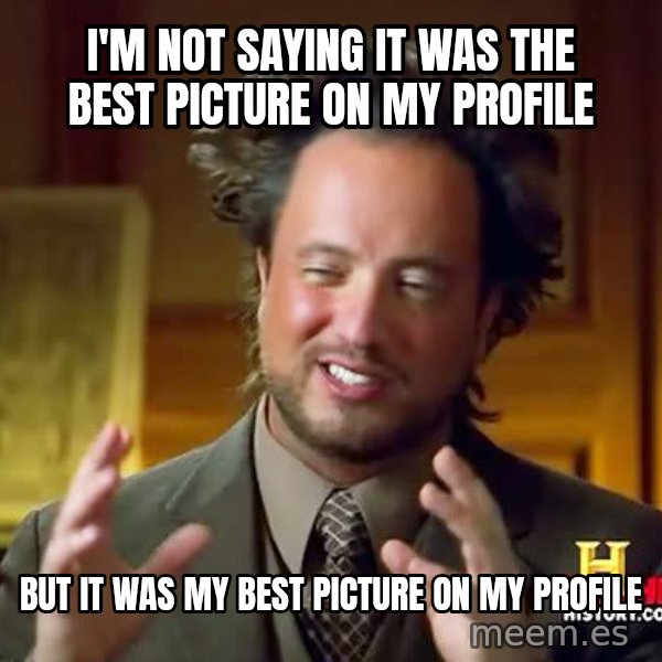 Ancient Aliens meme: I'M NOT SAYING it was the best picture on my profile / but it was my best picture on my profile