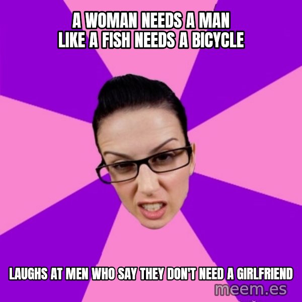 Privilege Denying Feminist meme: A woman needs a man like a fish needs a bicycle / Laughs at men who say they don't need a girlfriend