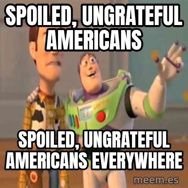 X, X Everywhere  meme: Spoiled, ungrateful Americans / Spoiled, ungrateful Americans everywhere