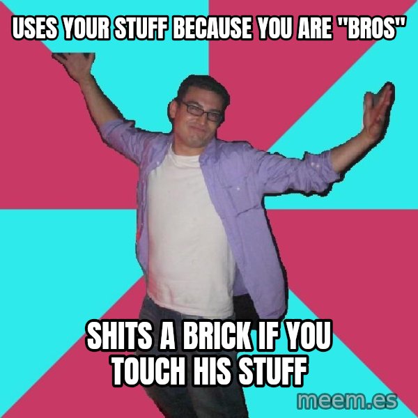 Douchebag Roommate meme: uses your stuff because you are "bros" / shits a brick if you touch his stuff