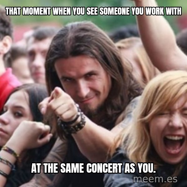 Ridiculously Photogenic Metalhead meme: That moment when you see someone you work with / at the same concert as you.
