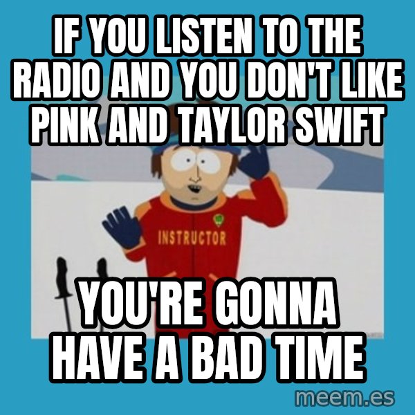 SouthPark Bad Time meme meme: If you listen to the radio and you don't like Pink and Taylor Swift / You're gonna have a bad time
