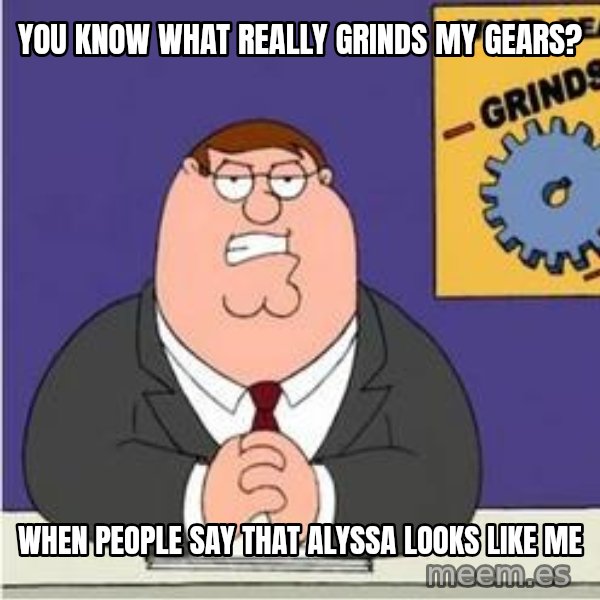 Grinds My Gears Peter Griffin meme: You know what really grinds my gears? / When people say that Alyssa looks like me