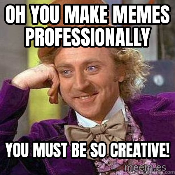 Willy Wonka meme: Oh you make memes professionally / You must be so creative!