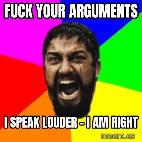 sparta meme: fuck your arguments / I speak louder - I am right