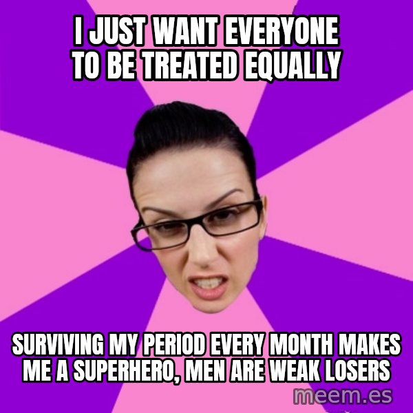 Privilege Denying Feminist meme: i just want everyone to be treated equally / surviving my period every month makes me a superhero, men are weak losers