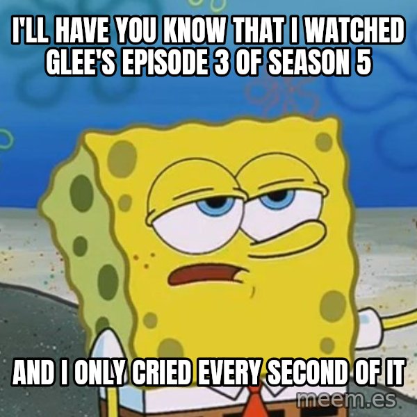 I'll have you know Spongebob meme: i'll have you know that i watched glee's episode 3 of season 5 / and i only cried every second of it