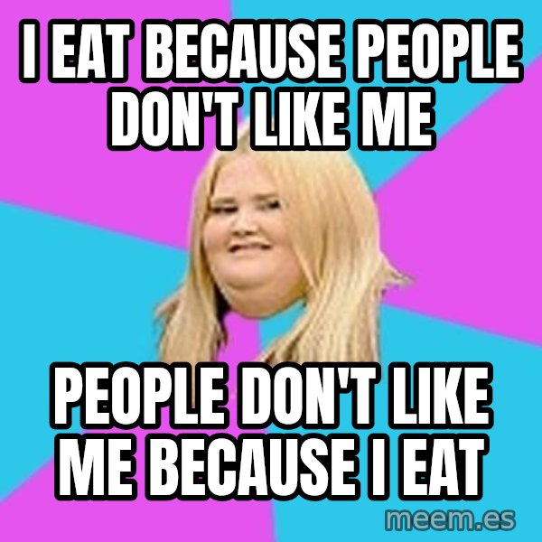 Fat Girl meme: i eat because people don't like me / people don't like me because i eat